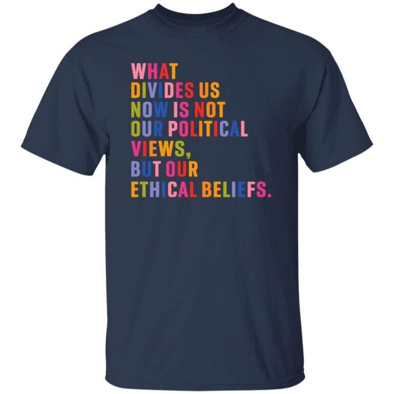 What Divides Us Now Is Not Our Political Views But Our Ethical Beliefs Shirt - WeCustomit